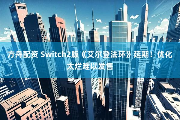 方舟配资 Switch2版《艾尔登法环》延期！优化太烂难以发售