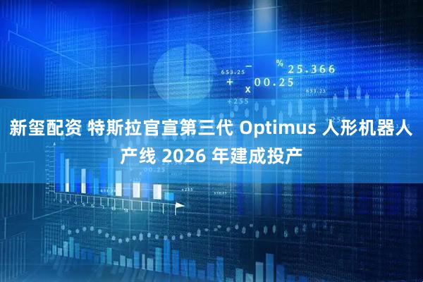 新玺配资 特斯拉官宣第三代 Optimus 人形机器人产线 2026 年建成投产
