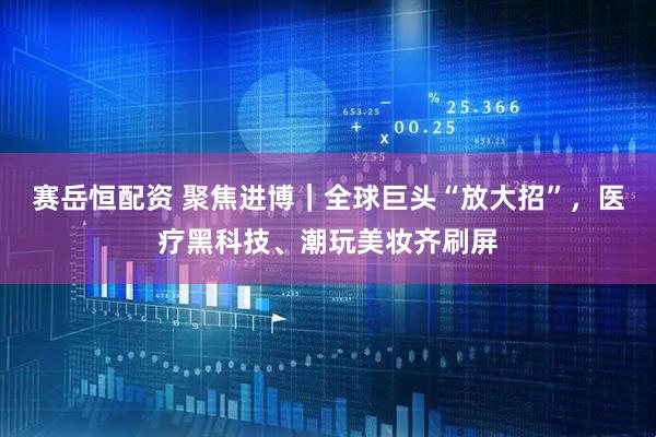 赛岳恒配资 聚焦进博｜全球巨头“放大招”，医疗黑科技、潮玩美妆齐刷屏