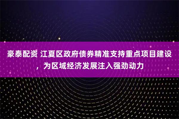 豪泰配资 江夏区政府债券精准支持重点项目建设，为区域经济发展注入强劲动力