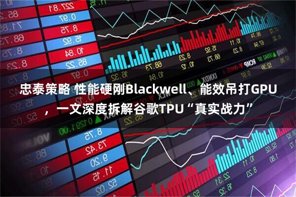 忠泰策略 性能硬刚Blackwell、能效吊打GPU，一文深度拆解谷歌TPU“真实战力”