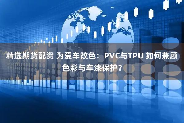 精选期货配资 为爱车改色：PVC与TPU 如何兼顾色彩与车漆保护？