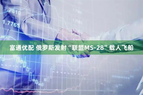 富通优配 俄罗斯发射“联盟MS-28”载人飞船