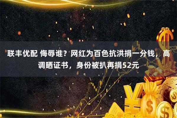 联丰优配 侮辱谁？网红为百色抗洪捐一分钱，高调晒证书，身份被扒再捐52元