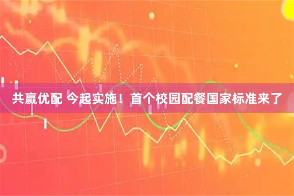 共赢优配 今起实施！首个校园配餐国家标准来了