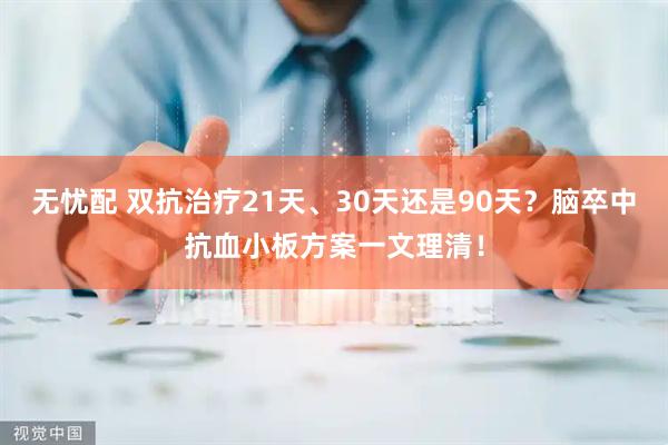 无忧配 双抗治疗21天、30天还是90天？脑卒中抗血小板方案一文理清！