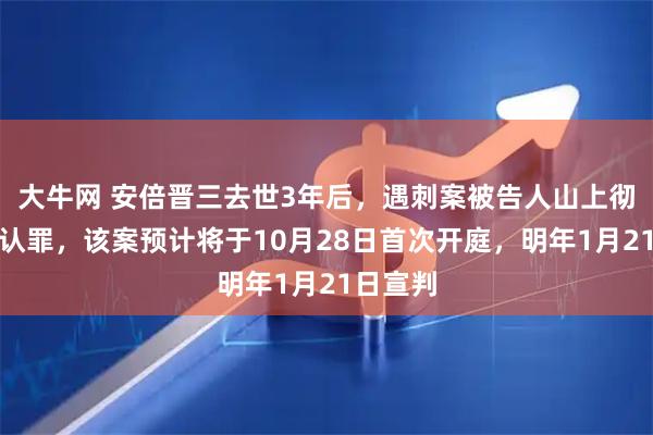 大牛网 安倍晋三去世3年后，遇刺案被告人山上彻也有意认罪，该案预计将于10月28日首次开庭，明年1月21日宣判