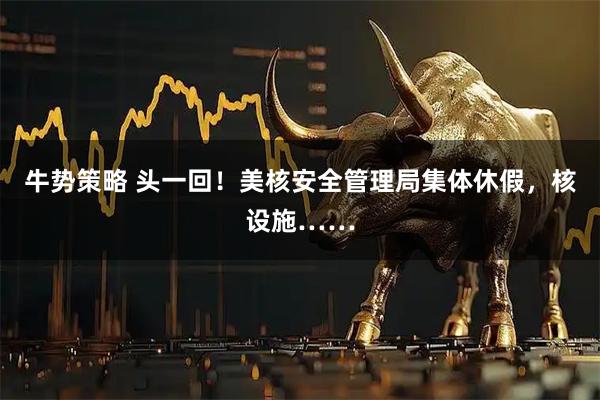 牛势策略 头一回！美核安全管理局集体休假，核设施……