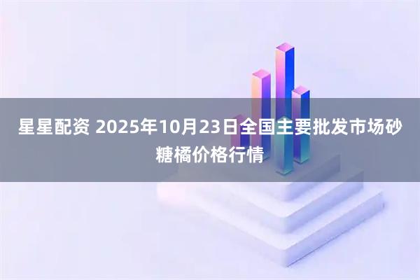 星星配资 2025年10月23日全国主要批发市场砂糖橘价格行情