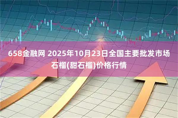 658金融网 2025年10月23日全国主要批发市场石榴(甜石榴)价格行情