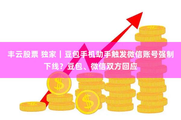 丰云股票 独家｜豆包手机助手触发微信账号强制下线？豆包、微信双方回应
