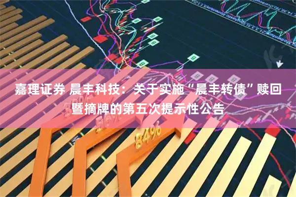 嘉理证券 晨丰科技：关于实施“晨丰转债”赎回暨摘牌的第五次提示性公告