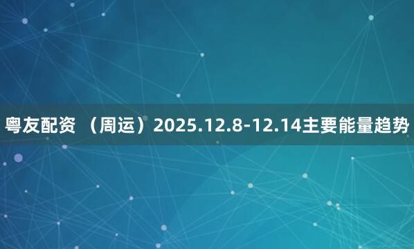 粤友配资 （周运）2025.12.8-12.14主要能量趋势