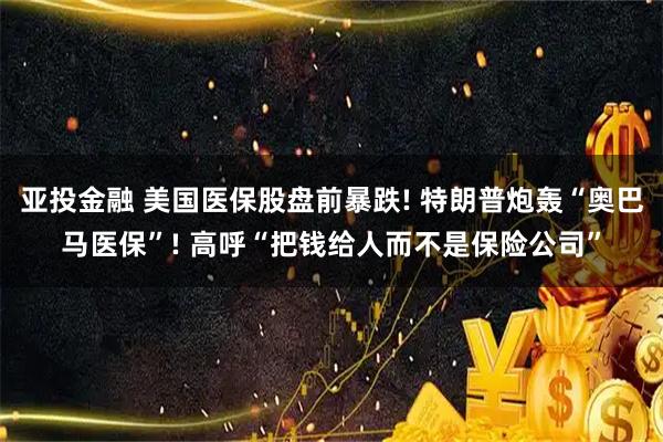 亚投金融 美国医保股盘前暴跌! 特朗普炮轰“奥巴马医保”! 高呼“把钱给人而不是保险公司”