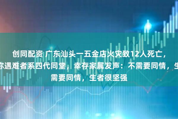 创同配资 广东汕头一五金店火灾致12人死亡，知情人士称遇难者系四代同堂，幸存家属发声：不需要同情，生者很坚强