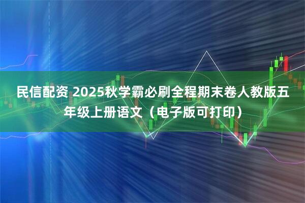 民信配资 2025秋学霸必刷全程期末卷人教版五年级上册语文（电子版可打印）