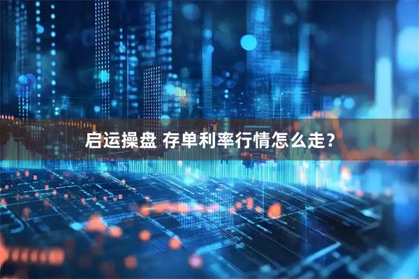 启运操盘 存单利率行情怎么走？