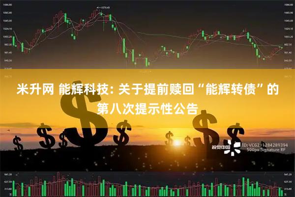 米升网 能辉科技: 关于提前赎回“能辉转债”的第八次提示性公告