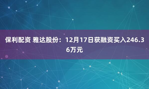 保利配资 雅达股份：12月17日获融资买入246.36万元